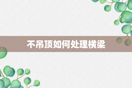 不吊顶如何处理横梁