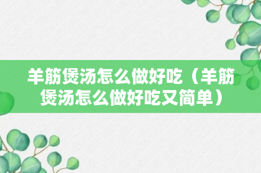 羊筋煲汤怎么做好吃（羊筋煲汤怎么做好吃又简单）