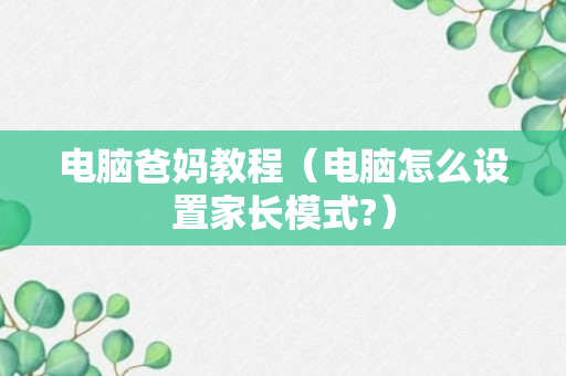 电脑爸妈教程（电脑怎么设置家长模式?）