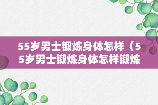 55岁男士锻炼身体怎样（55岁男士锻炼身体怎样锻炼）