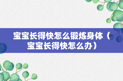 宝宝长得快怎么锻炼身体（宝宝长得快怎么办）