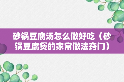 砂锅豆腐汤怎么做好吃（砂锅豆腐煲的家常做法窍门）