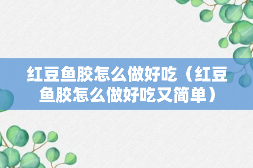 红豆鱼胶怎么做好吃（红豆鱼胶怎么做好吃又简单）