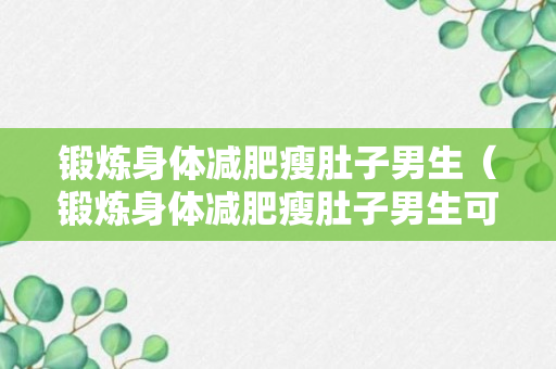 锻炼身体减肥瘦肚子男生（锻炼身体减肥瘦肚子男生可以吗）