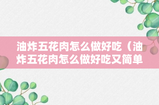 油炸五花肉怎么做好吃（油炸五花肉怎么做好吃又简单的做法）