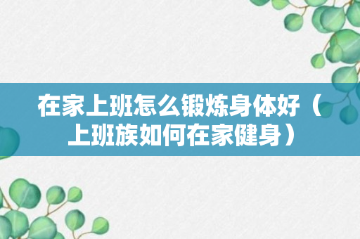 在家上班怎么锻炼身体好（上班族如何在家健身）