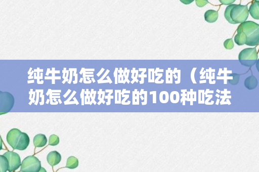 纯牛奶怎么做好吃的（纯牛奶怎么做好吃的100种吃法）