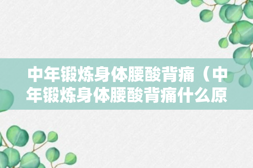 中年锻炼身体腰酸背痛（中年锻炼身体腰酸背痛什么原因）