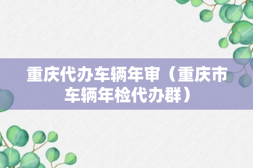 重庆代办车辆年审（重庆市车辆年检代办群）