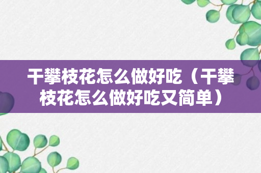 干攀枝花怎么做好吃（干攀枝花怎么做好吃又简单）