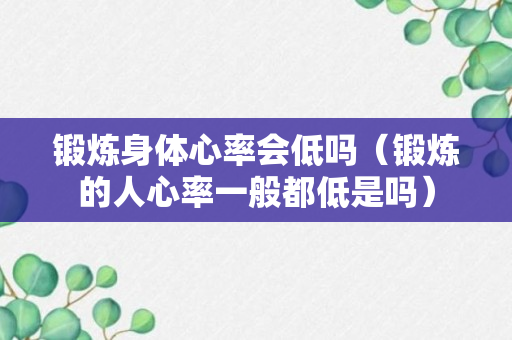 锻炼身体心率会低吗（锻炼的人心率一般都低是吗）