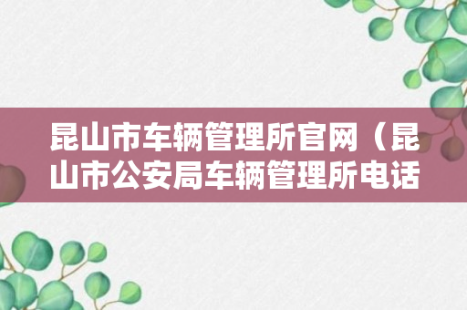 昆山市车辆管理所官网（昆山市公安局车辆管理所电话）