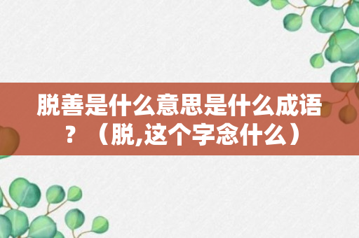 脱善是什么意思是什么成语？（脱,这个字念什么）