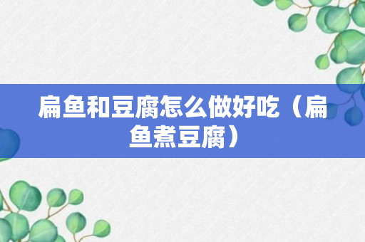 扁鱼和豆腐怎么做好吃（扁鱼煮豆腐）