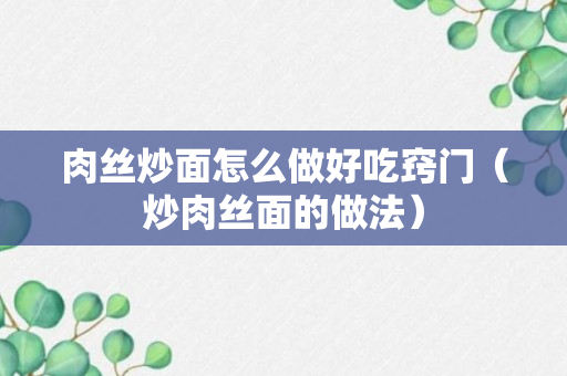 肉丝炒面怎么做好吃窍门（炒肉丝面的做法）