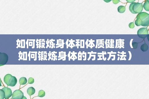 如何锻炼身体和体质健康（如何锻炼身体的方式方法）