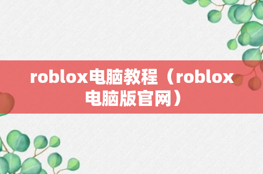 roblox电脑教程（roblox电脑版官网）