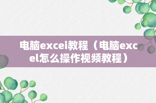 电脑excei教程（电脑excel怎么操作视频教程）