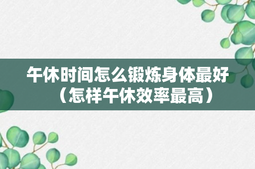 午休时间怎么锻炼身体最好（怎样午休效率最高）