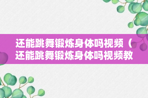 还能跳舞锻炼身体吗视频（还能跳舞锻炼身体吗视频教程）