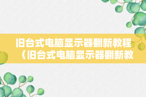 旧台式电脑显示器翻新教程（旧台式电脑显示器翻新教程图解）