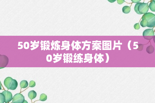 50岁锻炼身体方案图片（50岁锻练身体）