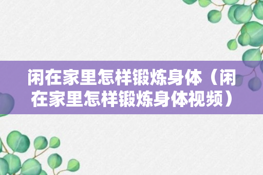 闲在家里怎样锻炼身体（闲在家里怎样锻炼身体视频）