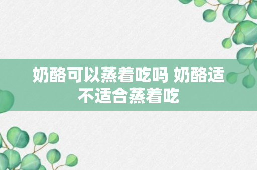 奶酪可以蒸着吃吗 奶酪适不适合蒸着吃