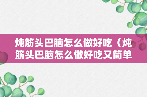 炖筋头巴脑怎么做好吃（炖筋头巴脑怎么做好吃又简单）