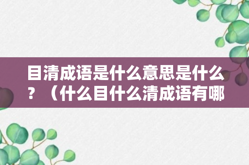 目清成语是什么意思是什么？（什么目什么清成语有哪些）