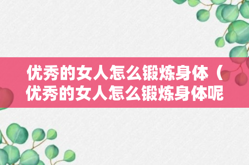 优秀的女人怎么锻炼身体（优秀的女人怎么锻炼身体呢）