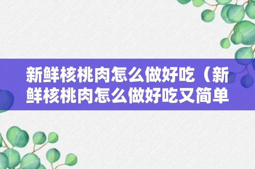 新鲜核桃肉怎么做好吃（新鲜核桃肉怎么做好吃又简单）