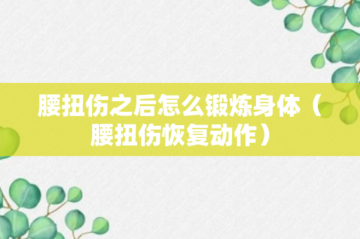 腰扭伤之后怎么锻炼身体（腰扭伤恢复动作）