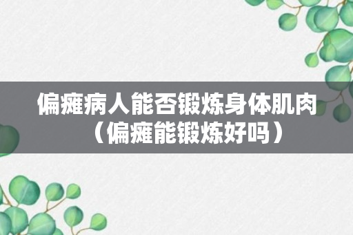 偏瘫病人能否锻炼身体肌肉（偏瘫能锻炼好吗）