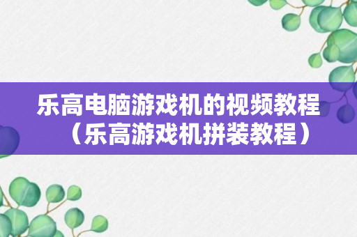 乐高电脑游戏机的视频教程（乐高游戏机拼装教程）