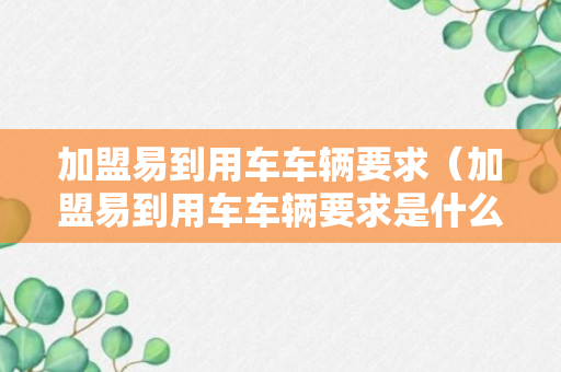 加盟易到用车车辆要求（加盟易到用车车辆要求是什么）