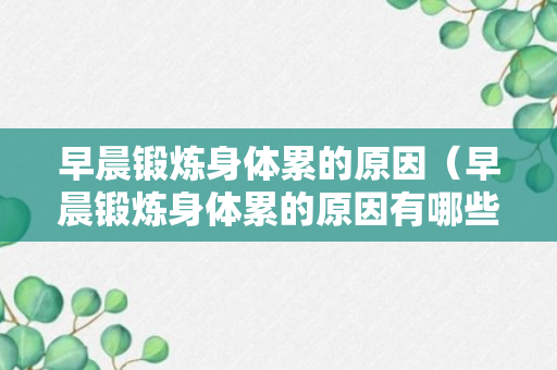 早晨锻炼身体累的原因（早晨锻炼身体累的原因有哪些）