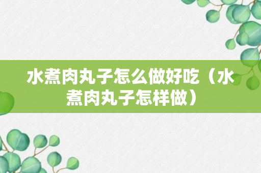 水煮肉丸子怎么做好吃（水煮肉丸子怎样做）