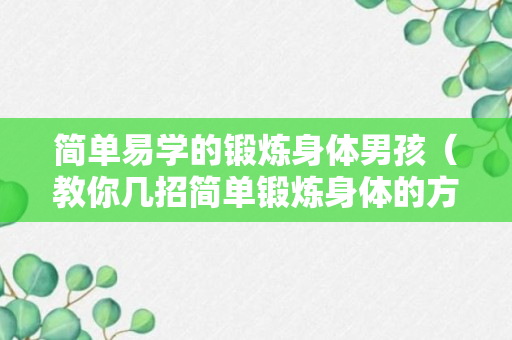 简单易学的锻炼身体男孩（教你几招简单锻炼身体的方式）