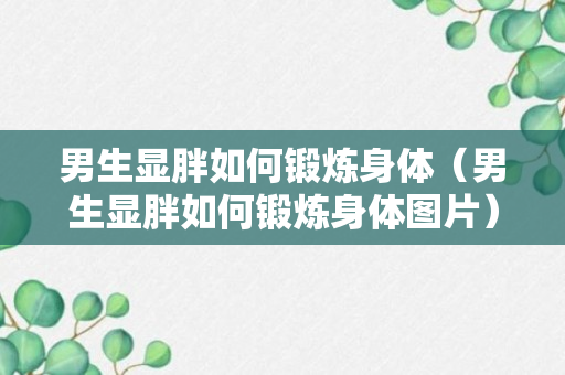 男生显胖如何锻炼身体（男生显胖如何锻炼身体图片）