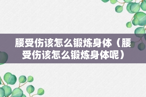 腰受伤该怎么锻炼身体（腰受伤该怎么锻炼身体呢）