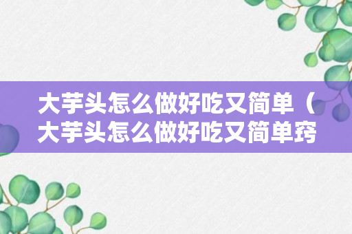 大芋头怎么做好吃又简单（大芋头怎么做好吃又简单窍门）