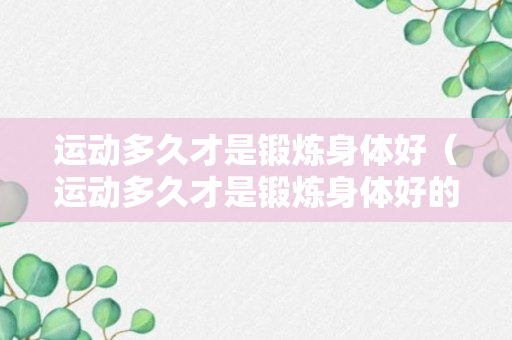 运动多久才是锻炼身体好（运动多久才是锻炼身体好的表现）