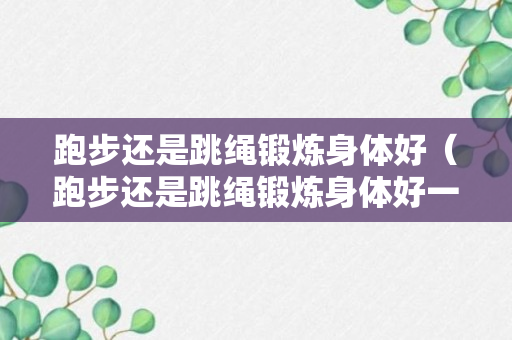 跑步还是跳绳锻炼身体好（跑步还是跳绳锻炼身体好一点）