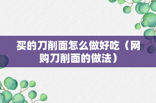 买的刀削面怎么做好吃（网购刀削面的做法）