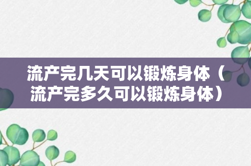 流产完几天可以锻炼身体（流产完多久可以锻炼身体）