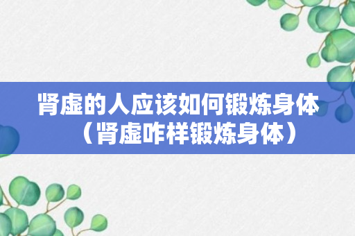 肾虚的人应该如何锻炼身体（肾虚咋样锻炼身体）