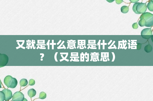 又就是什么意思是什么成语？（又是的意思）