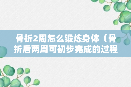 骨折2周怎么锻炼身体（骨折后两周可初步完成的过程）