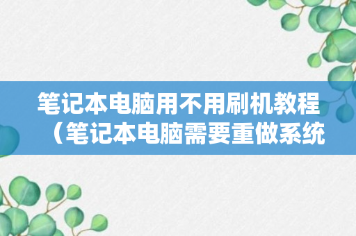 笔记本电脑用不用刷机教程（笔记本电脑需要重做系统吗）